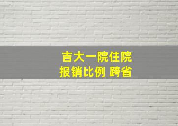 吉大一院住院报销比例 跨省